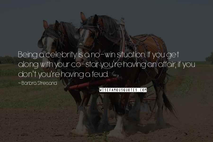 Barbra Streisand Quotes: Being a celebrity is a no-win situation. If you get along with your co-star you're having an affair, if you don't you're having a feud.