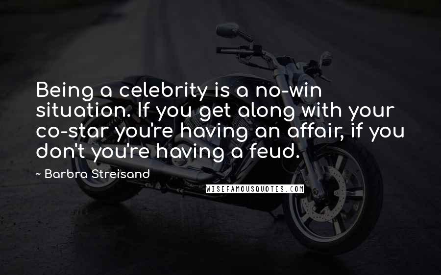 Barbra Streisand Quotes: Being a celebrity is a no-win situation. If you get along with your co-star you're having an affair, if you don't you're having a feud.