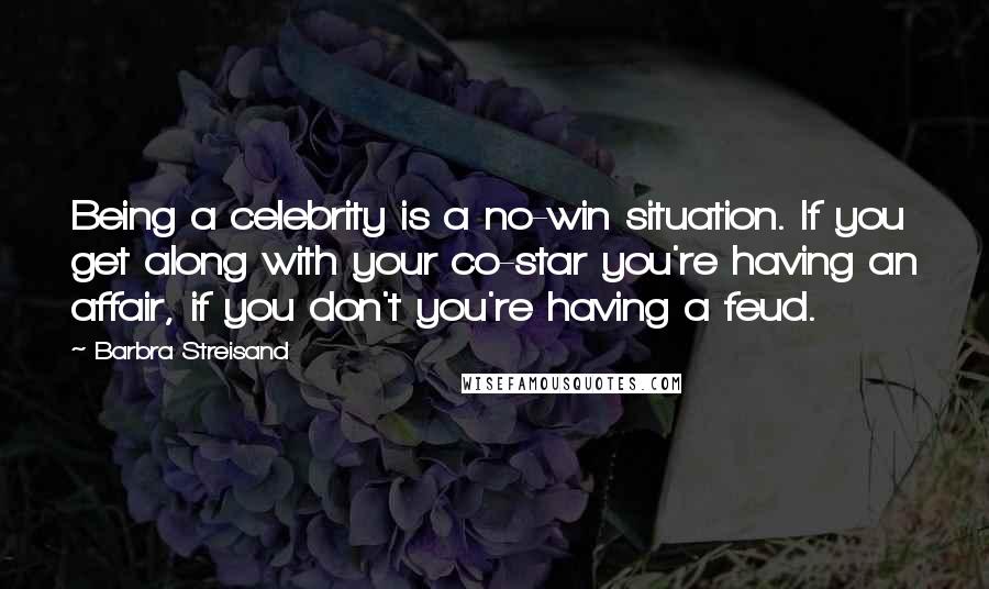 Barbra Streisand Quotes: Being a celebrity is a no-win situation. If you get along with your co-star you're having an affair, if you don't you're having a feud.