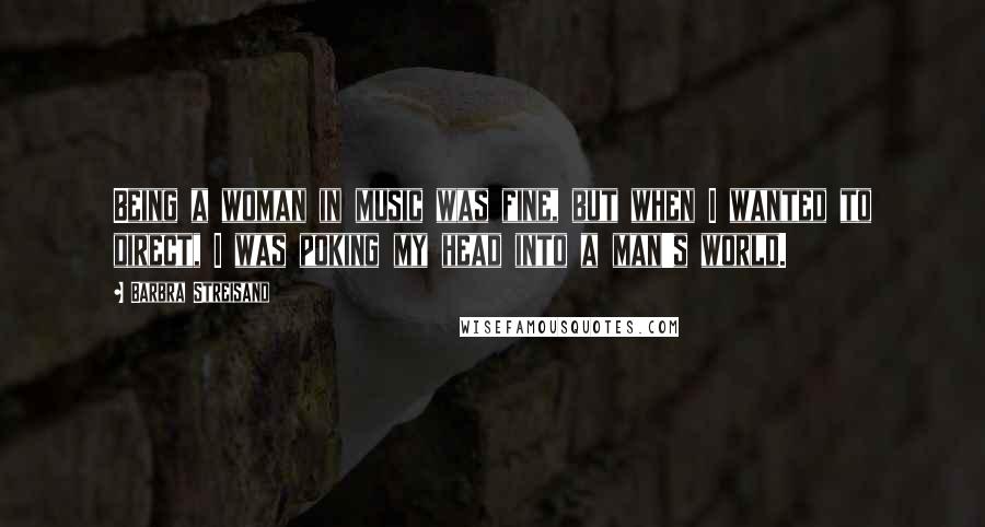 Barbra Streisand Quotes: Being a woman in music was fine, but when I wanted to direct, I was poking my head into a man's world.