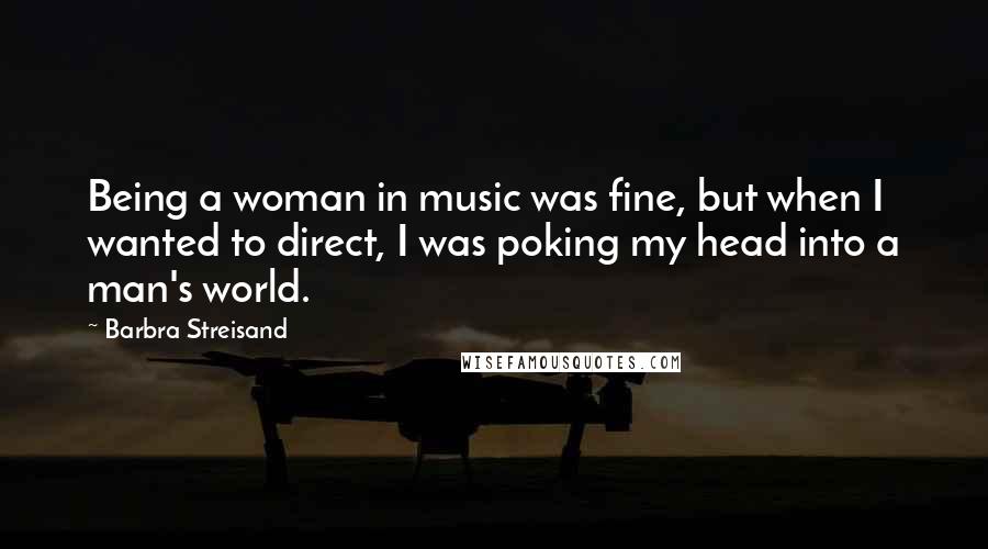 Barbra Streisand Quotes: Being a woman in music was fine, but when I wanted to direct, I was poking my head into a man's world.