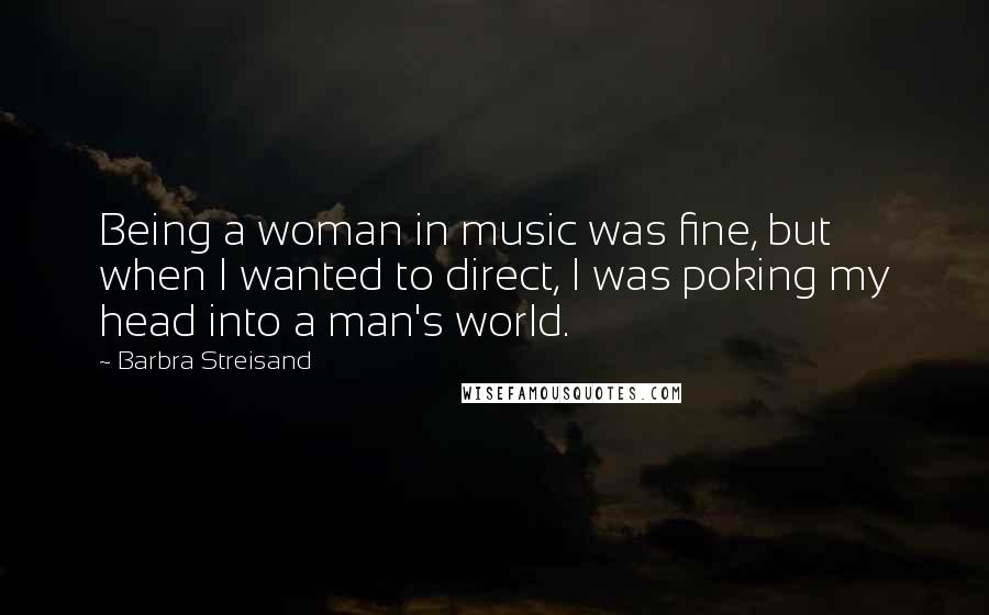 Barbra Streisand Quotes: Being a woman in music was fine, but when I wanted to direct, I was poking my head into a man's world.