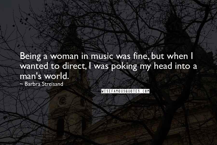 Barbra Streisand Quotes: Being a woman in music was fine, but when I wanted to direct, I was poking my head into a man's world.