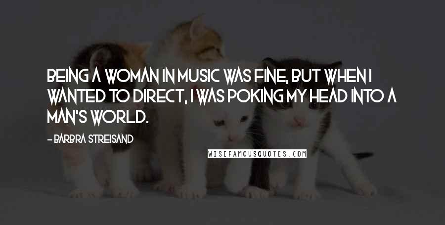Barbra Streisand Quotes: Being a woman in music was fine, but when I wanted to direct, I was poking my head into a man's world.