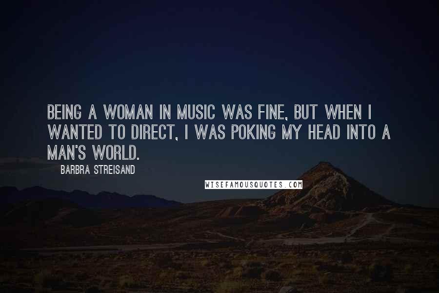 Barbra Streisand Quotes: Being a woman in music was fine, but when I wanted to direct, I was poking my head into a man's world.