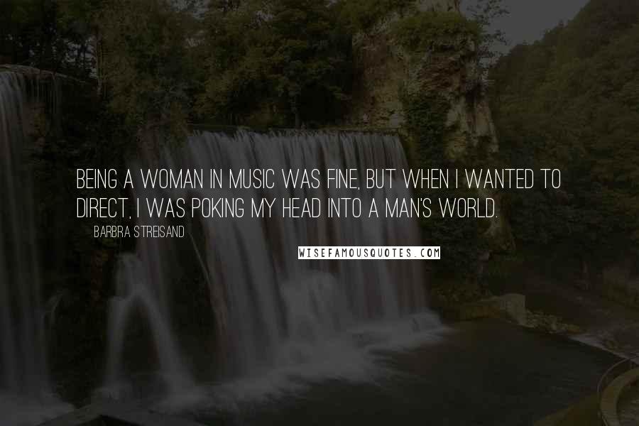 Barbra Streisand Quotes: Being a woman in music was fine, but when I wanted to direct, I was poking my head into a man's world.