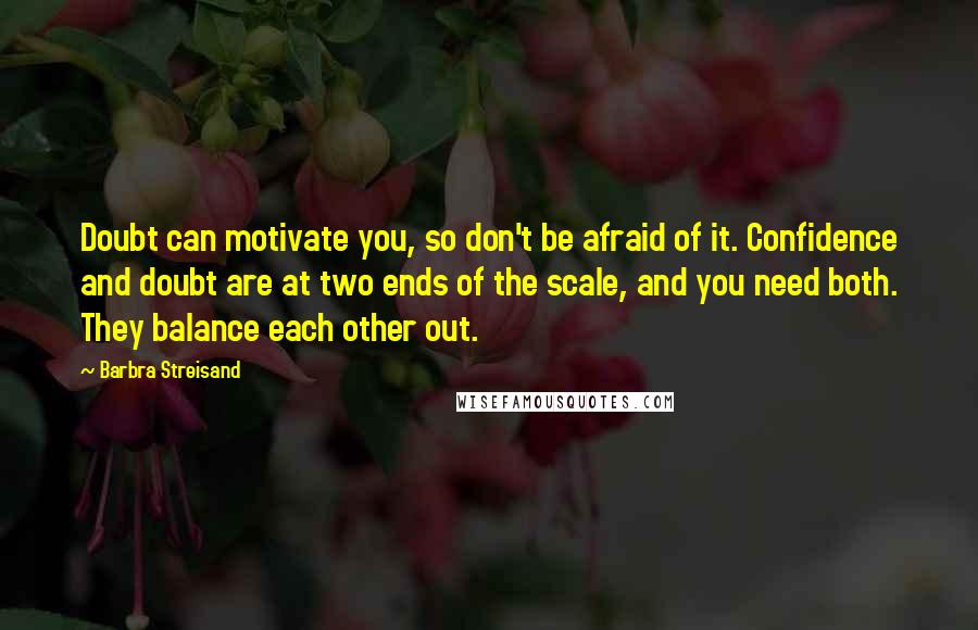 Barbra Streisand Quotes: Doubt can motivate you, so don't be afraid of it. Confidence and doubt are at two ends of the scale, and you need both. They balance each other out.