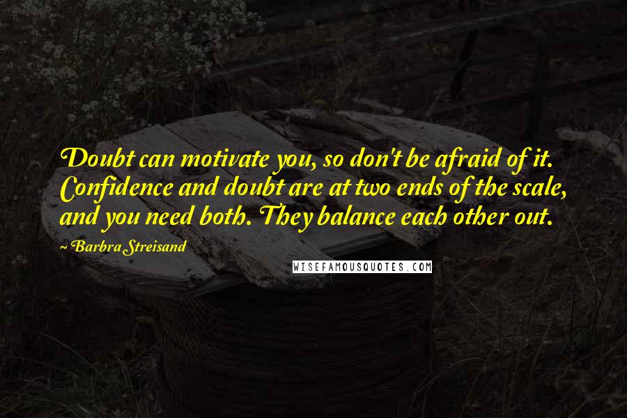 Barbra Streisand Quotes: Doubt can motivate you, so don't be afraid of it. Confidence and doubt are at two ends of the scale, and you need both. They balance each other out.