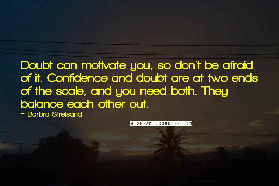 Barbra Streisand Quotes: Doubt can motivate you, so don't be afraid of it. Confidence and doubt are at two ends of the scale, and you need both. They balance each other out.