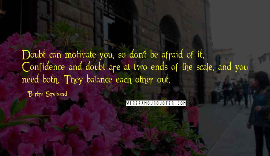 Barbra Streisand Quotes: Doubt can motivate you, so don't be afraid of it. Confidence and doubt are at two ends of the scale, and you need both. They balance each other out.