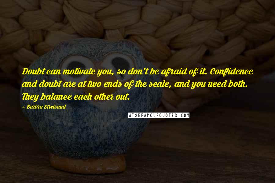 Barbra Streisand Quotes: Doubt can motivate you, so don't be afraid of it. Confidence and doubt are at two ends of the scale, and you need both. They balance each other out.