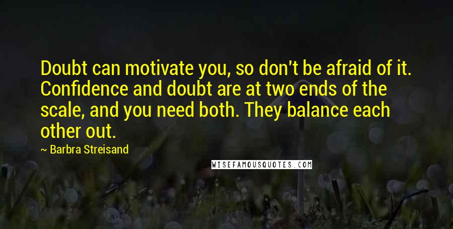Barbra Streisand Quotes: Doubt can motivate you, so don't be afraid of it. Confidence and doubt are at two ends of the scale, and you need both. They balance each other out.