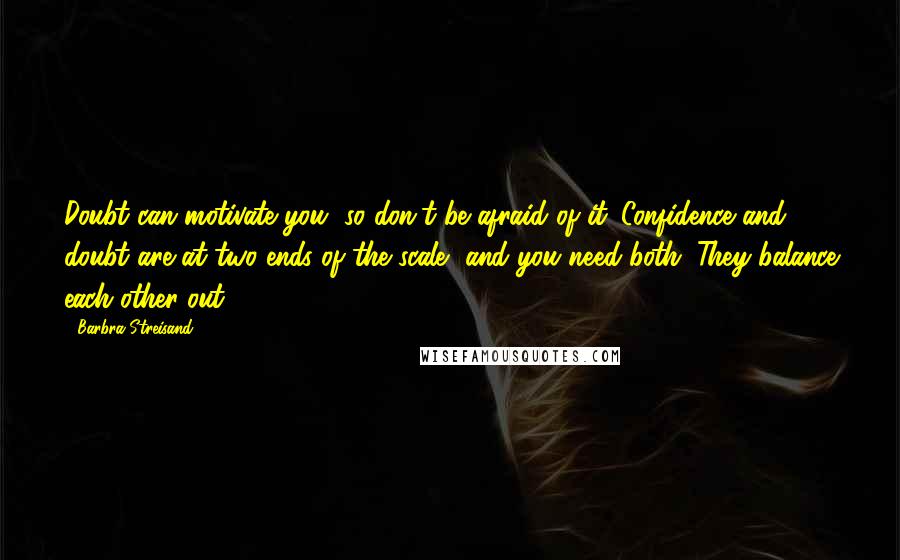 Barbra Streisand Quotes: Doubt can motivate you, so don't be afraid of it. Confidence and doubt are at two ends of the scale, and you need both. They balance each other out.