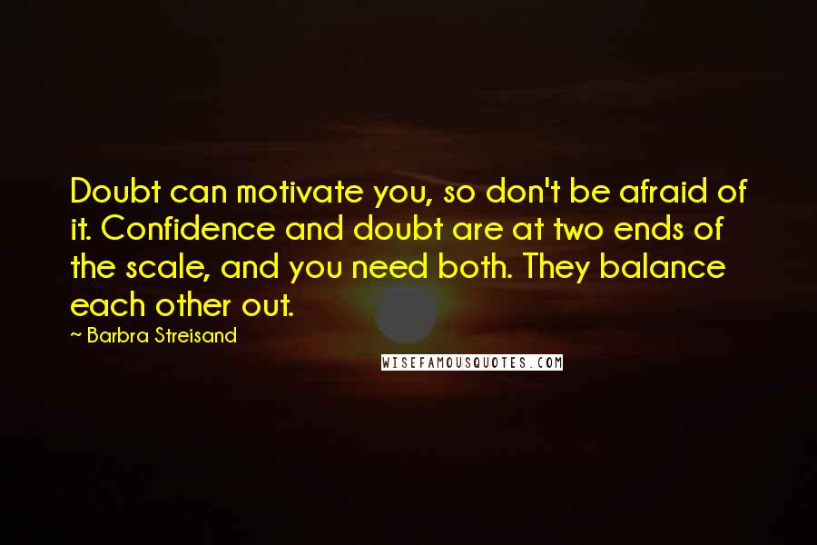 Barbra Streisand Quotes: Doubt can motivate you, so don't be afraid of it. Confidence and doubt are at two ends of the scale, and you need both. They balance each other out.