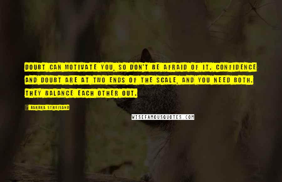 Barbra Streisand Quotes: Doubt can motivate you, so don't be afraid of it. Confidence and doubt are at two ends of the scale, and you need both. They balance each other out.