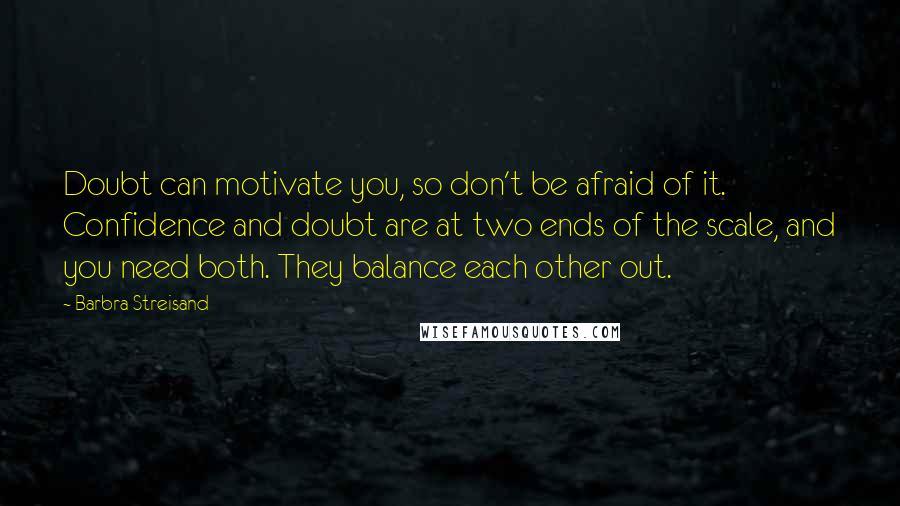 Barbra Streisand Quotes: Doubt can motivate you, so don't be afraid of it. Confidence and doubt are at two ends of the scale, and you need both. They balance each other out.