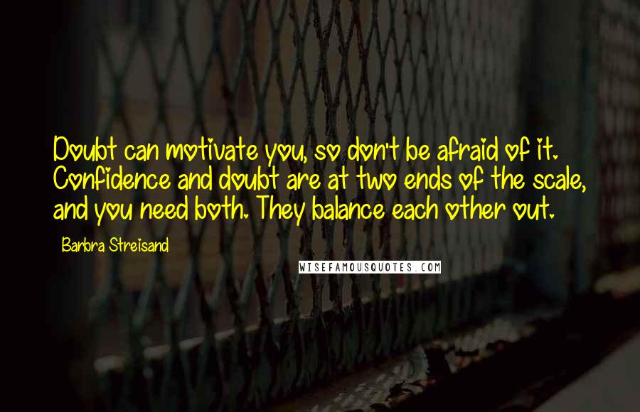 Barbra Streisand Quotes: Doubt can motivate you, so don't be afraid of it. Confidence and doubt are at two ends of the scale, and you need both. They balance each other out.