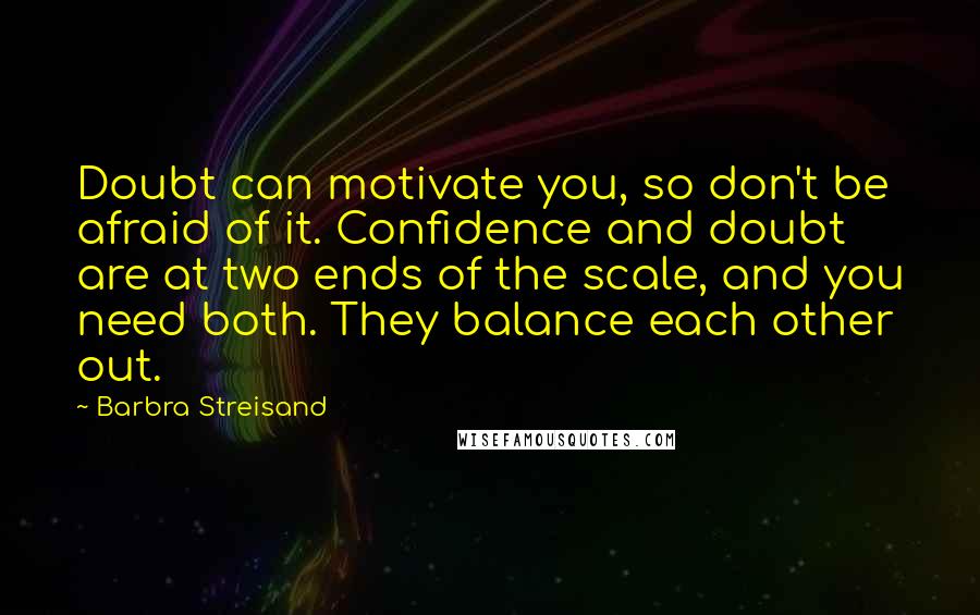 Barbra Streisand Quotes: Doubt can motivate you, so don't be afraid of it. Confidence and doubt are at two ends of the scale, and you need both. They balance each other out.