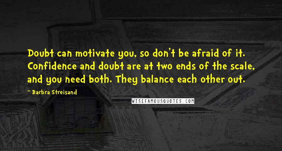 Barbra Streisand Quotes: Doubt can motivate you, so don't be afraid of it. Confidence and doubt are at two ends of the scale, and you need both. They balance each other out.