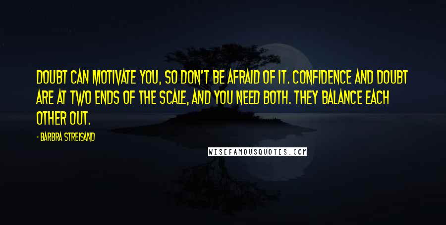 Barbra Streisand Quotes: Doubt can motivate you, so don't be afraid of it. Confidence and doubt are at two ends of the scale, and you need both. They balance each other out.