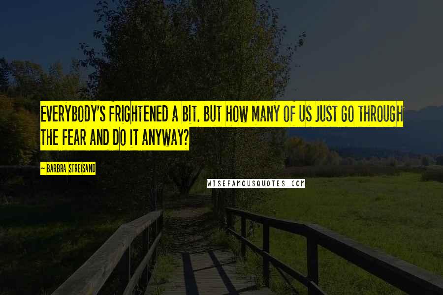 Barbra Streisand Quotes: Everybody's frightened a bit. But how many of us just go through the fear and do it anyway?