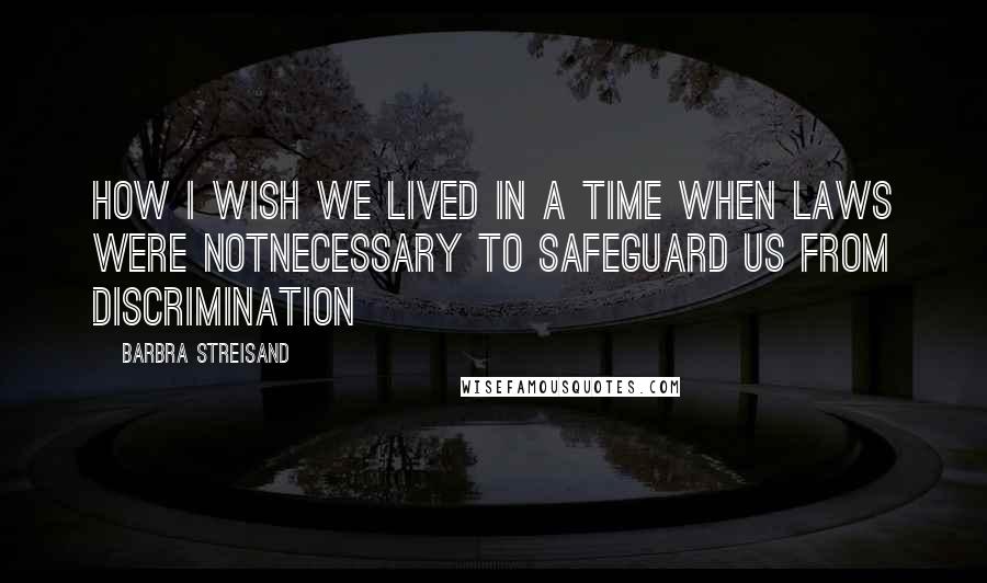 Barbra Streisand Quotes: How I wish we lived in a time when laws were notnecessary to safeguard us from discrimination