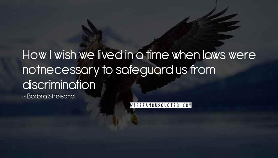 Barbra Streisand Quotes: How I wish we lived in a time when laws were notnecessary to safeguard us from discrimination