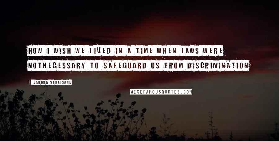 Barbra Streisand Quotes: How I wish we lived in a time when laws were notnecessary to safeguard us from discrimination