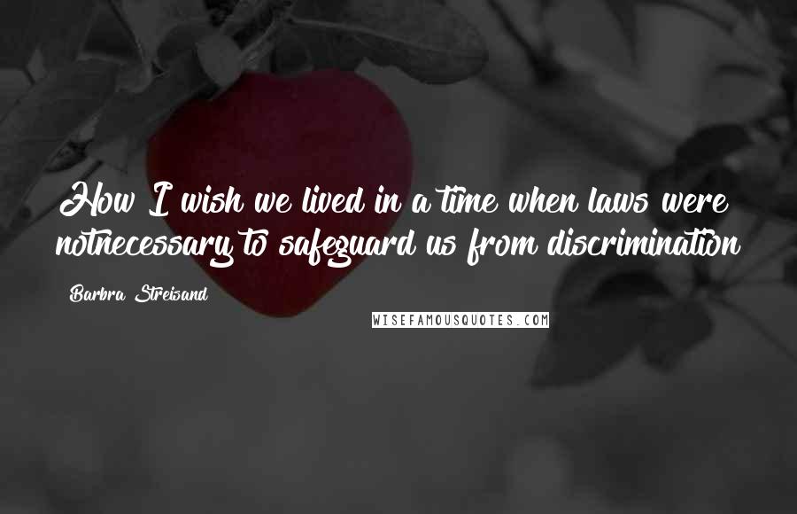 Barbra Streisand Quotes: How I wish we lived in a time when laws were notnecessary to safeguard us from discrimination