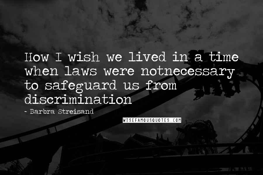 Barbra Streisand Quotes: How I wish we lived in a time when laws were notnecessary to safeguard us from discrimination