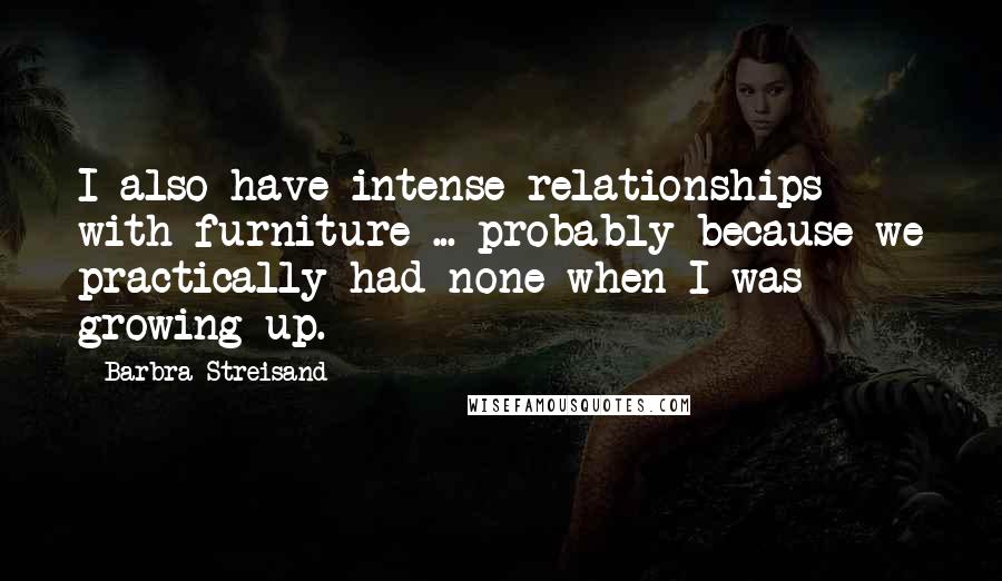 Barbra Streisand Quotes: I also have intense relationships with furniture ... probably because we practically had none when I was growing up.
