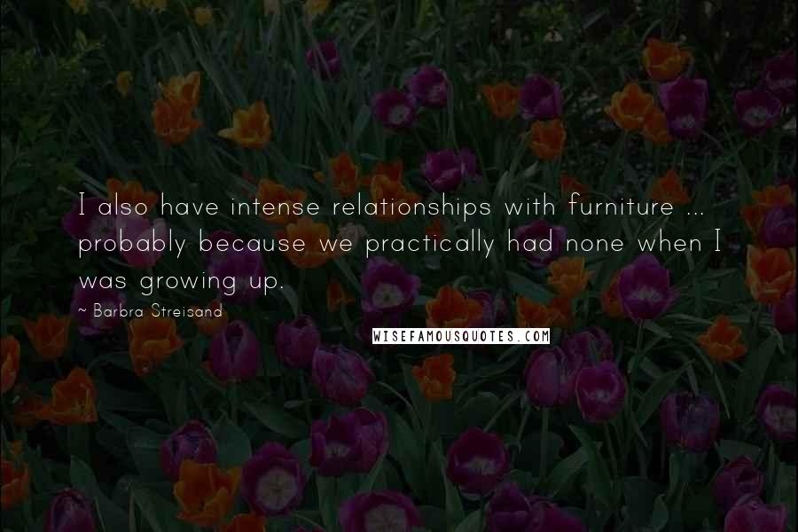 Barbra Streisand Quotes: I also have intense relationships with furniture ... probably because we practically had none when I was growing up.