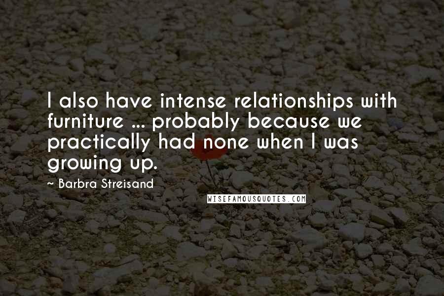 Barbra Streisand Quotes: I also have intense relationships with furniture ... probably because we practically had none when I was growing up.