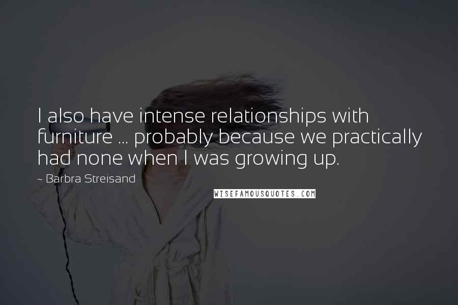 Barbra Streisand Quotes: I also have intense relationships with furniture ... probably because we practically had none when I was growing up.