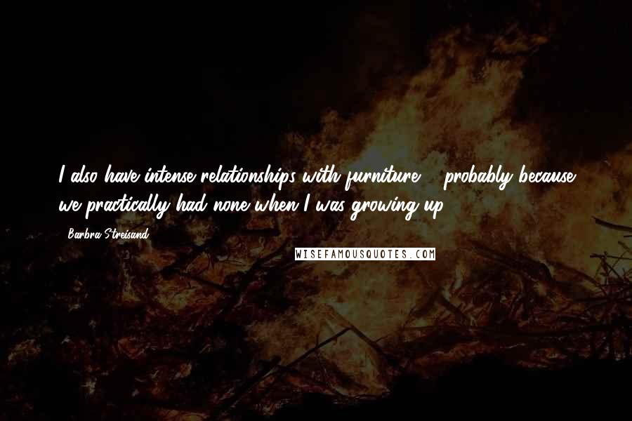 Barbra Streisand Quotes: I also have intense relationships with furniture ... probably because we practically had none when I was growing up.