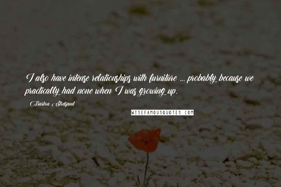 Barbra Streisand Quotes: I also have intense relationships with furniture ... probably because we practically had none when I was growing up.