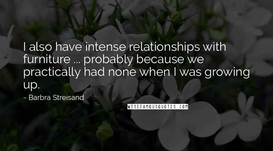 Barbra Streisand Quotes: I also have intense relationships with furniture ... probably because we practically had none when I was growing up.