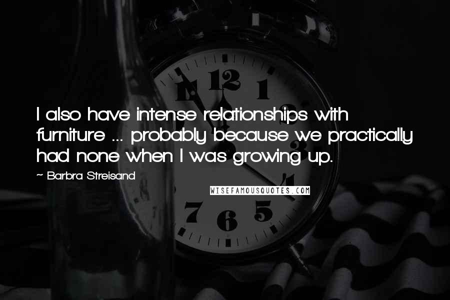 Barbra Streisand Quotes: I also have intense relationships with furniture ... probably because we practically had none when I was growing up.