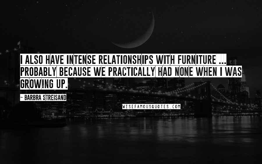 Barbra Streisand Quotes: I also have intense relationships with furniture ... probably because we practically had none when I was growing up.