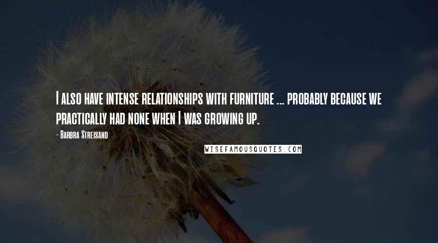 Barbra Streisand Quotes: I also have intense relationships with furniture ... probably because we practically had none when I was growing up.