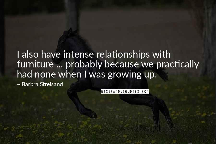 Barbra Streisand Quotes: I also have intense relationships with furniture ... probably because we practically had none when I was growing up.
