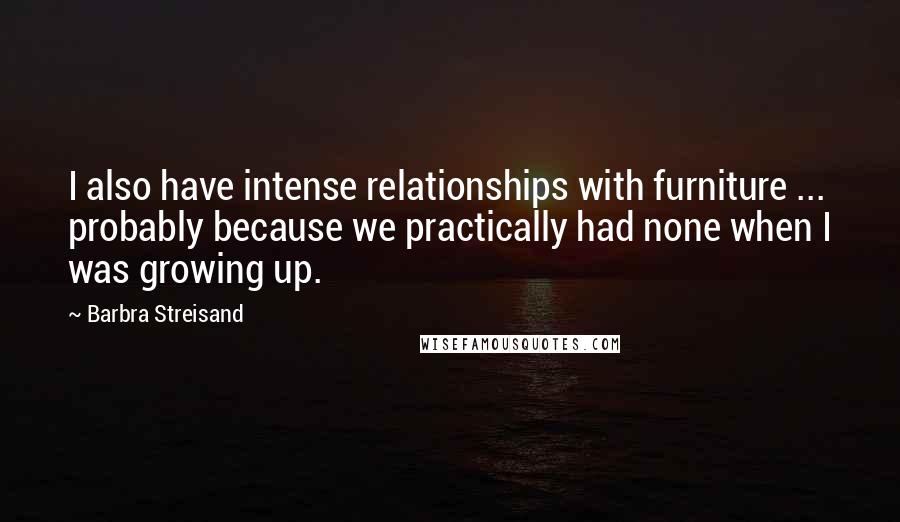 Barbra Streisand Quotes: I also have intense relationships with furniture ... probably because we practically had none when I was growing up.