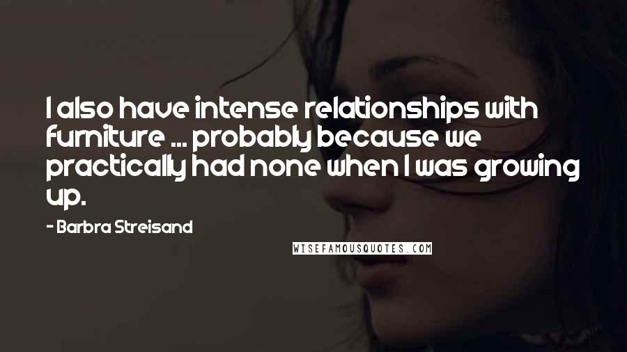 Barbra Streisand Quotes: I also have intense relationships with furniture ... probably because we practically had none when I was growing up.