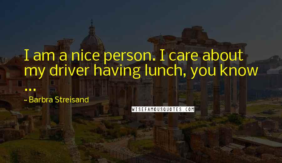 Barbra Streisand Quotes: I am a nice person. I care about my driver having lunch, you know ...