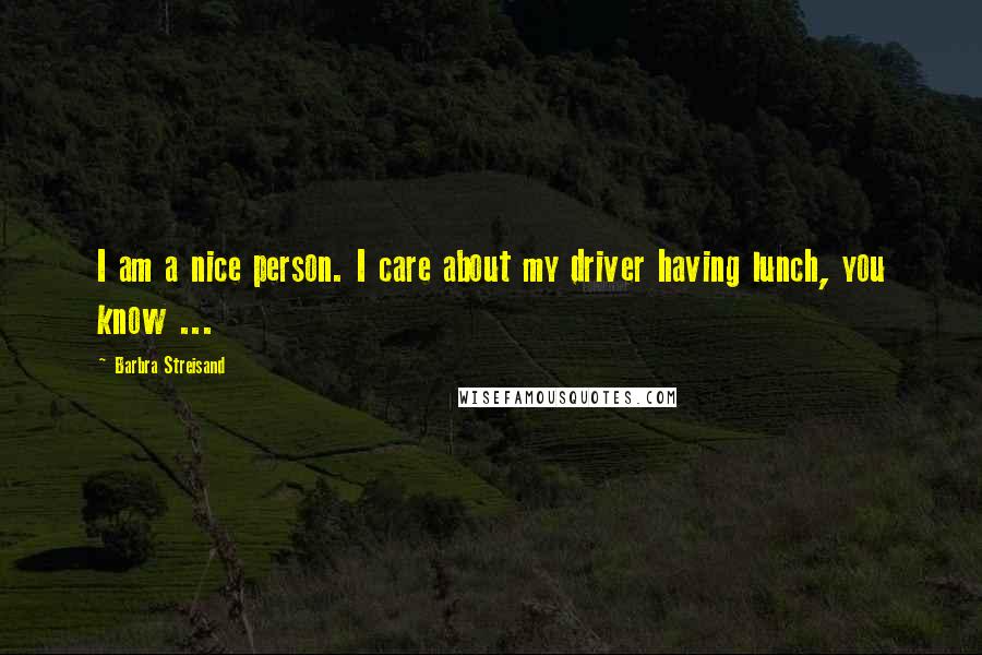 Barbra Streisand Quotes: I am a nice person. I care about my driver having lunch, you know ...