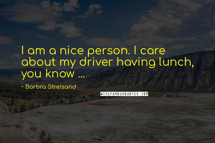 Barbra Streisand Quotes: I am a nice person. I care about my driver having lunch, you know ...