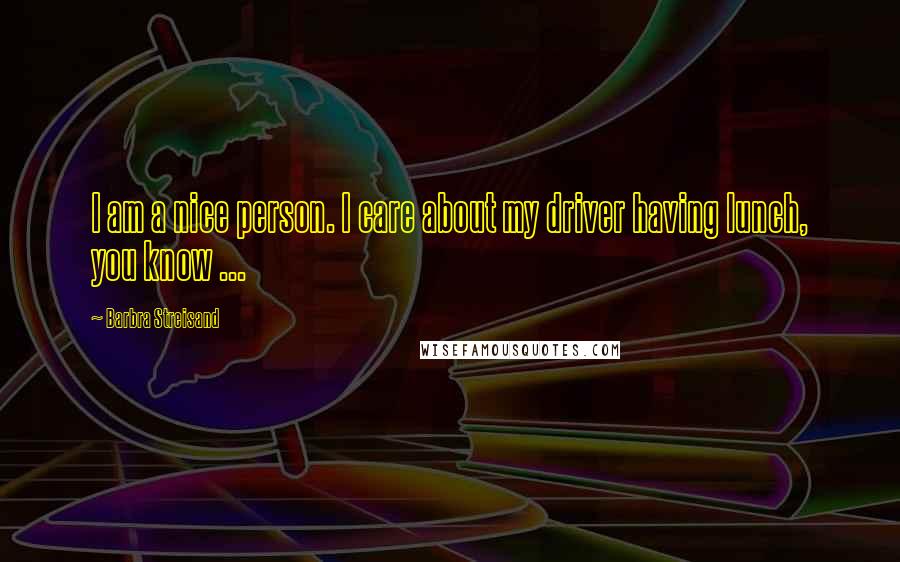 Barbra Streisand Quotes: I am a nice person. I care about my driver having lunch, you know ...