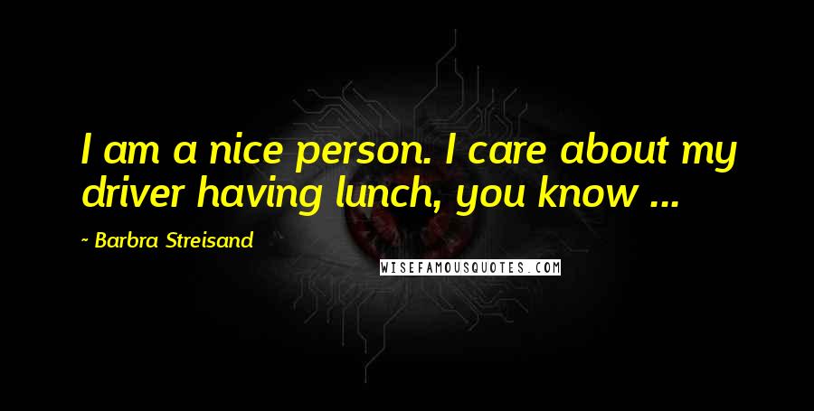Barbra Streisand Quotes: I am a nice person. I care about my driver having lunch, you know ...