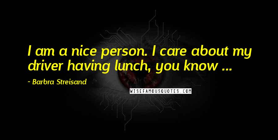 Barbra Streisand Quotes: I am a nice person. I care about my driver having lunch, you know ...