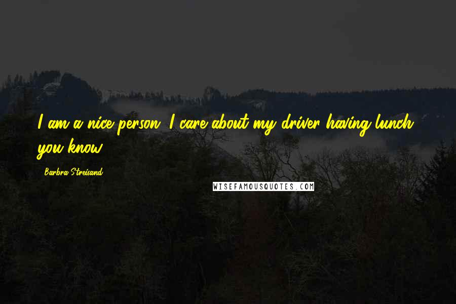 Barbra Streisand Quotes: I am a nice person. I care about my driver having lunch, you know ...